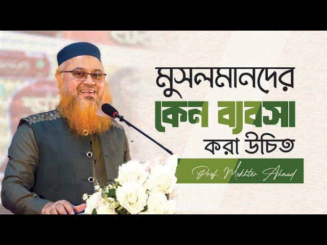 মুসলমানদের কেন ব্যবসা করা উচিত। মুসলিম উদ্যোক্তাদের করণীয়।  Prof. Mokhter Ahmad