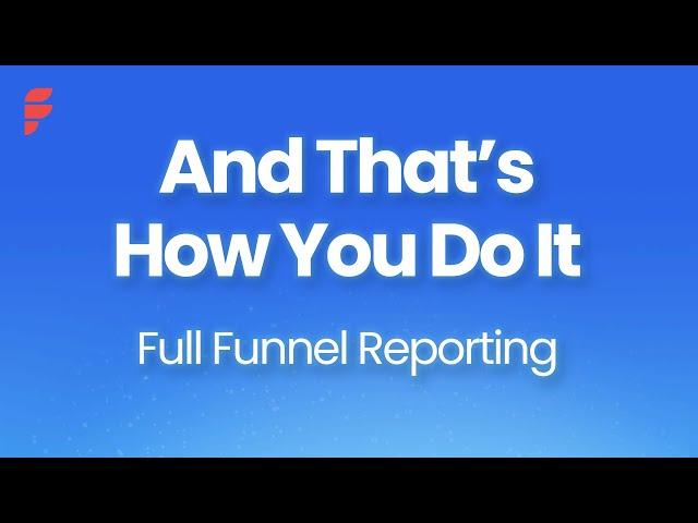 And that's how you do it - Full Funnel Reporting