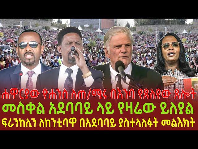 ሐዋርያው ዮሐንስ ለጠ/ሚሩ በእንባ የጸለየው ጸሎት| መስቀል አደባባይ ላይ የዛሬው ይለያል| ፍራንከሊን ለከንቲባዋ በአደባባይ ያስተላለፉት መልእክት