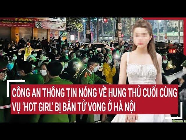 Công an thông tin nóng về hung thủ cuối cùng trong vụ 'hot girl' bị bắn tử vong ở Hà Nội