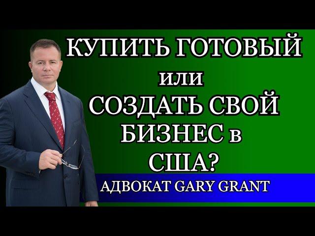 КУПИТЬ ГОТОВЫЙ или СОЗДАТЬ СВОЙ БИЗНЕС в США? Адвокат Gary Grant