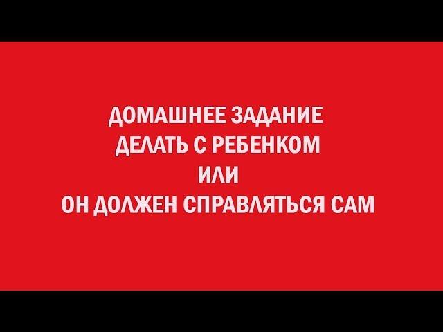 Домашнее задания делать с ребенком или он должен справляться сам