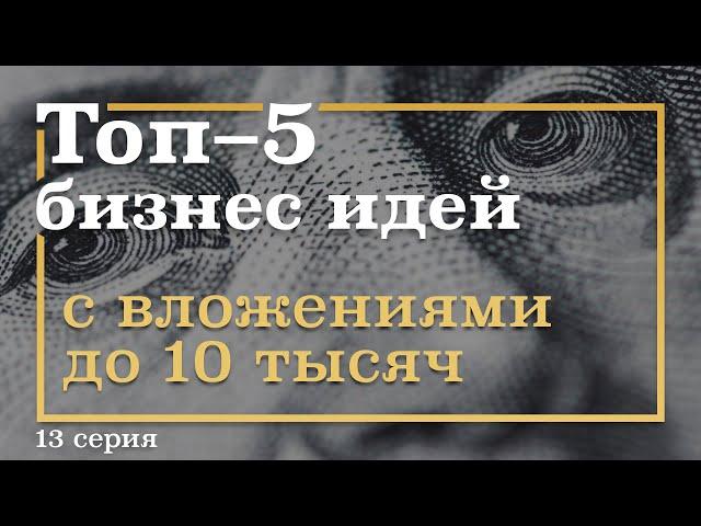 13 серия. ТОП-5 Бизнес Идей с вложениями ДО 10 тысяч рублей