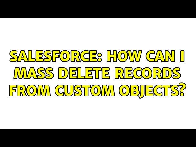 Salesforce: How can I mass delete records from custom objects? (4 Solutions!!)