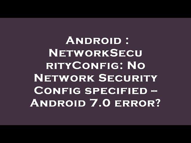 Android : NetworkSecurityConfig: No Network Security Config specified -- Android 7.0 error?