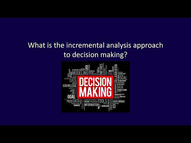 Module 8, Video 1, What is the incremental analysis approach to decision making?