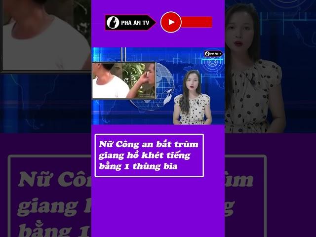 Nữ công an bắt trùm giang hồ khét tiếng bằng 1 thùng b-ia