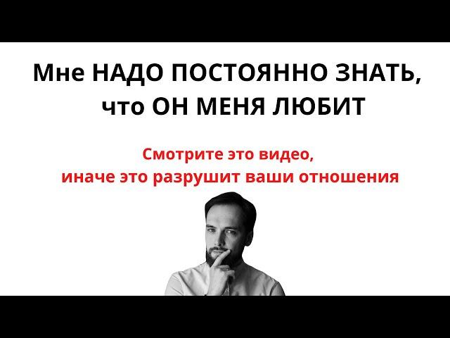 Мне надо ПОСТОЯННО ЗНАТЬ, ЧТО ОН МЕНЯ ЛЮБИТ! ЭТА МЫСЛЬ РАЗРУШИТ ЛЮБЫЕ ОТНОШЕНИЯ