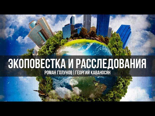 Экоповестка и Расследования | Роман Голунов и Георгий Каваносян