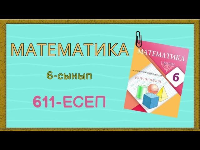 Математика. 6-сынып. 611-есеп жауабымен, түсіндірілуімен. Қайталауға арналған есептер.