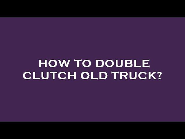 How to double clutch old truck?