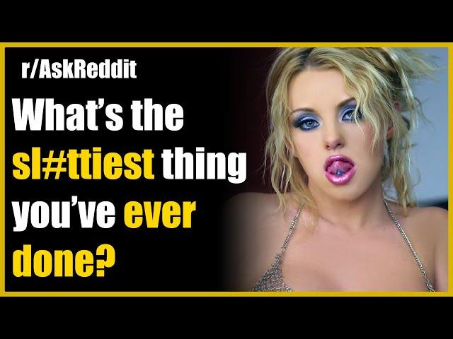 What’s the sl#ttiest thing you’ve ever done? r/AskReddit