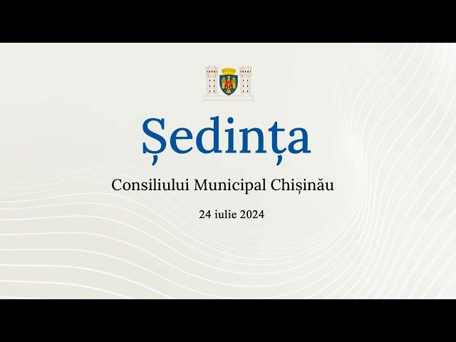 Ședința Consiliului Municipal Chișinău din 24 iulie 2024