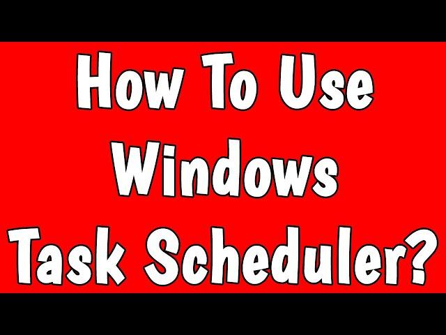 How to properly use task scheduler in Windows10?