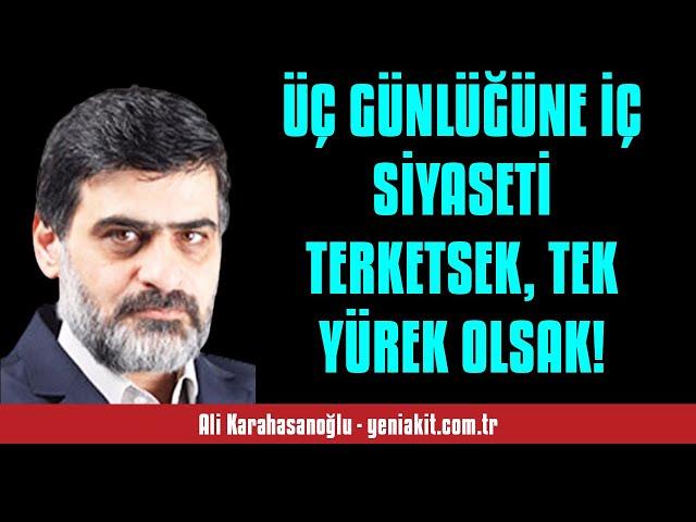 ALİ KARAHASANOĞLU: ÜÇ GÜNLÜĞÜNE İÇ SİYASETİ TERKETSEK, TEK YÜREK OLSAK! - SESLİ MAKALE DİNLE