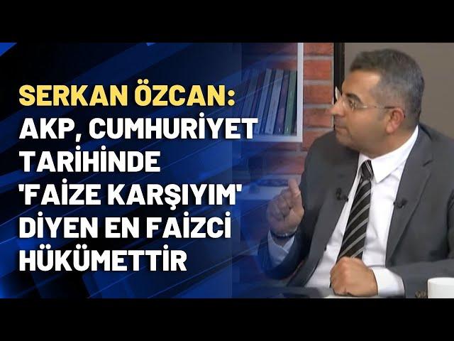 Serkan Özcan: AKP, cumhuriyet tarihinde 'Faize karşıyım' diyen en faizci hükümettir