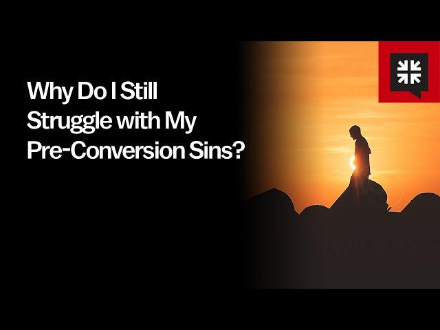 Why Do I Still Struggle with My Pre-Conversion Sins?