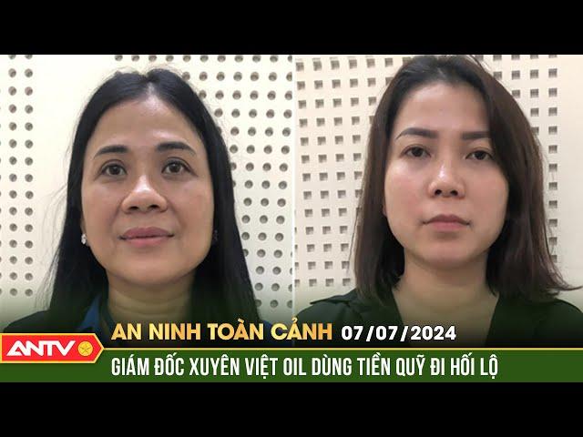 An ninh toàn cảnh ngày 7/7: Khởi tố 14 bị can liên quan đến vụ Xuyên Việt Oil | ANTV