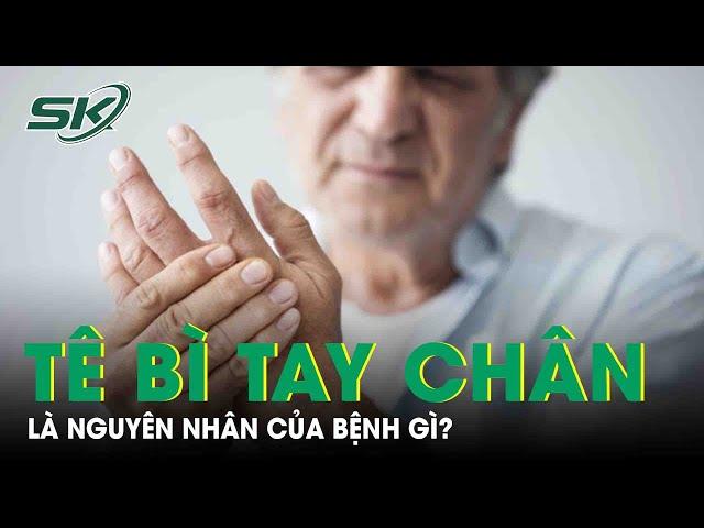 Tê Bì Tay Chân Là Nguyên Nhân Của Bệnh Gì? |SKĐS