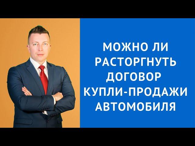 Можно ли расторгнуть договор купли продажи автомобиля - Адвокат по гражданским делам