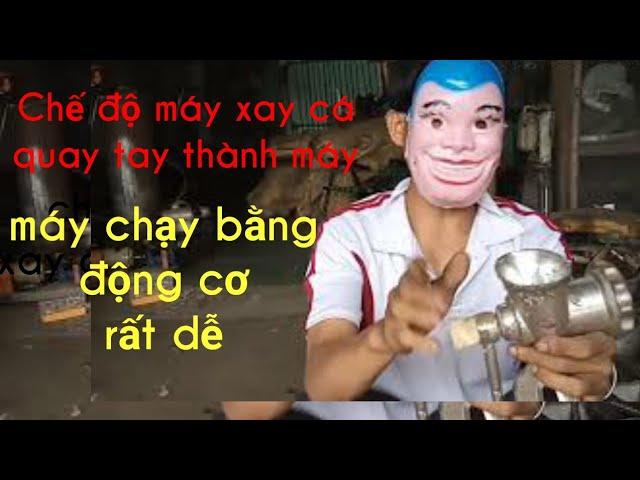 Chế máy xay  cá quay tay, thành động cơ xay máy, nhanh tiện.khi đã muốn bỏ vào thùng rác rồi.