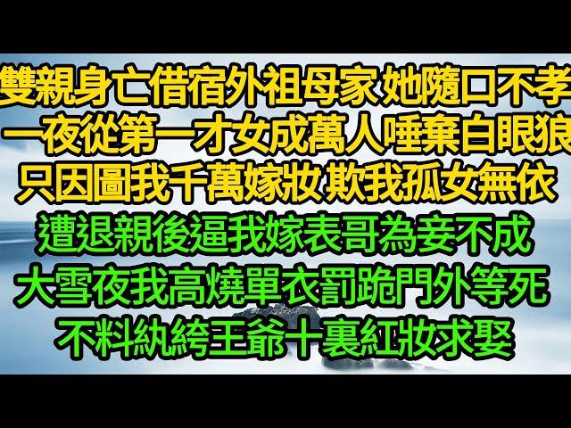 雙親身亡借宿外祖母家，她隨口不孝不悌 我一夜從第一才女成萬人唾棄白眼狼，只因圖我千萬嫁妝 欺我孤女無依，遭退親後逼我嫁表哥為妾不成，大雪夜我高燒單衣罰跪門外等死 不料紈絝王爺十裏紅妝求娶