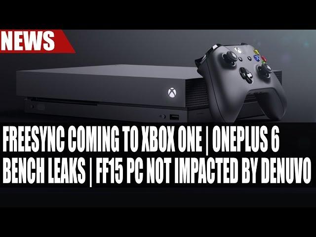 AMD FreeSync Coming to Xbox One | OnePlus 6 Bench Leaks | FF15 PC NOT Impacted by Denuvo DRM
