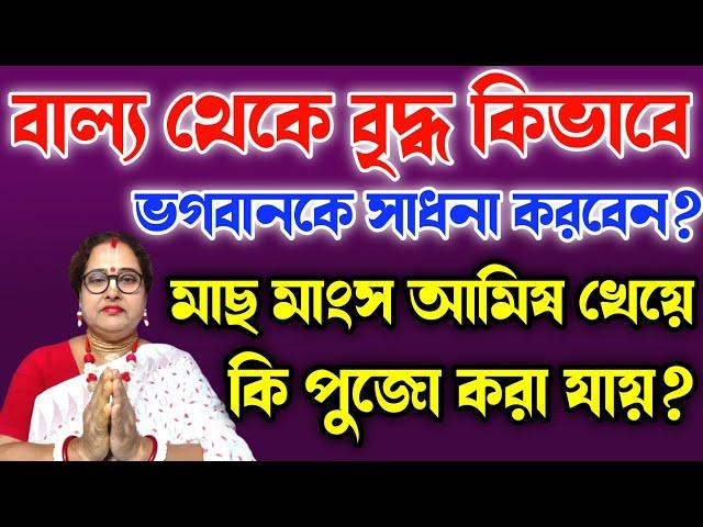 বাল্য থেকে বৃদ্ধ কিভাবে ভগবানকে সাধনা করবেন? মাছ মাংস আমিষ খেয়ে কি পুজো করা যায়? | বাংলা ধর্ম