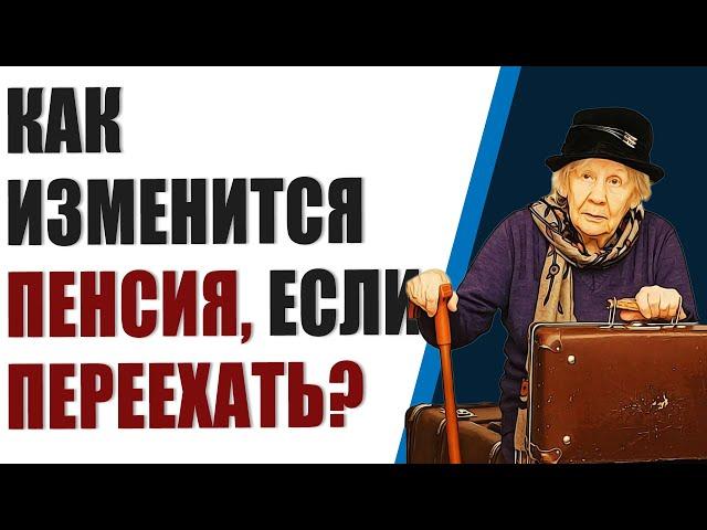 Как изменится пенсия, если переехать в другой регион. Даем пояснения.