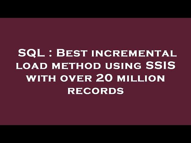 SQL : Best incremental load method using SSIS with over 20 million records