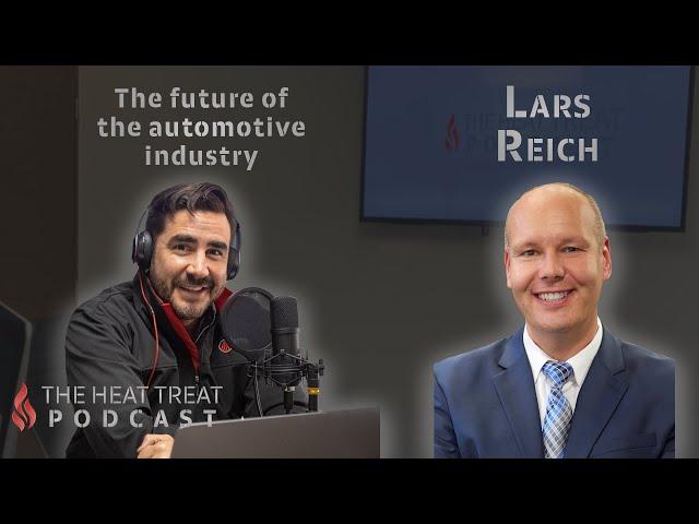 The Future of the Automotive Industry | Lars Reich | THE HEAT TREAT PODCAST #011