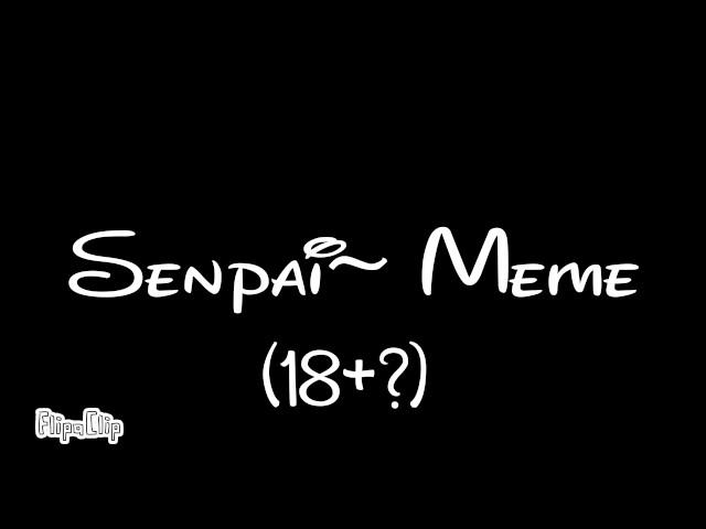 Senpai~ (MeMe) 18+?