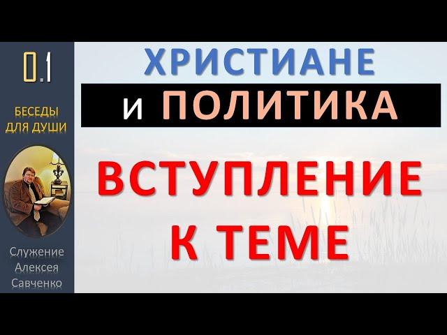 Христиане и политика. 0.1 Вступление к теме. Служение Алексея Савченко. Беседы для души