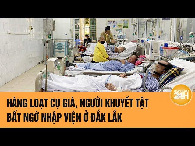 Hàng loạt cụ già, người khuyết tật bất ngờ nhập viện ở Đắk Lắk