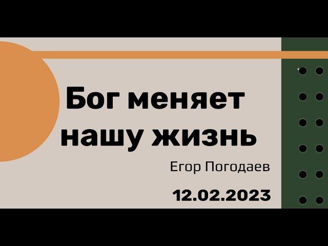 12. 02. 23.  Бог меняет нашу жизнь.  Егор Погодаев.