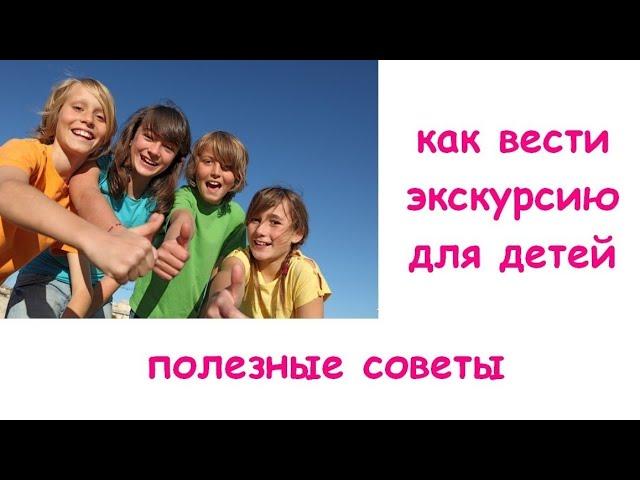 Как вести экскурсию для детей. Полезные советы. Часть 1.