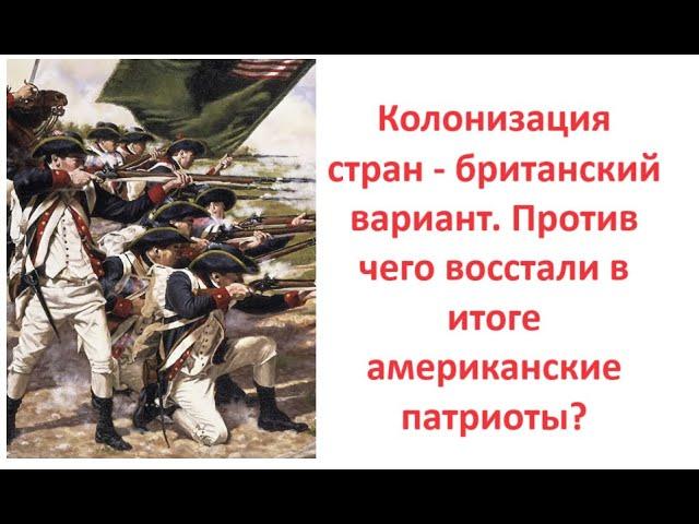 Колонизация стран - британский вариант. Против чего восстали в итоге американские патриоты?