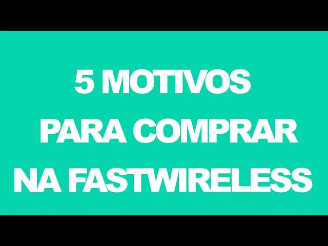 5 Motivos Para Comprar Na Fastwireless!