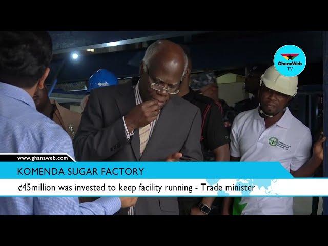 Trade minister reveals GH¢45 million was invested to keep Komenda Sugar Factory running