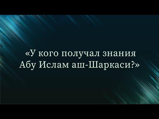 У кого получал знания Абу Ислам аш-Шаркаси — Абу Ислам аш-Шаркаси