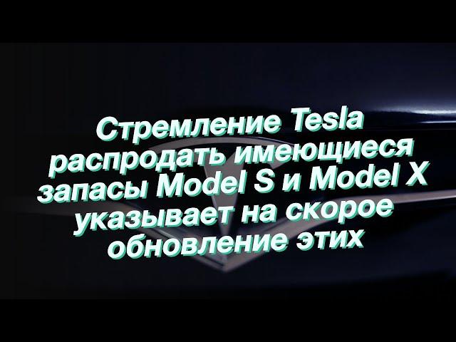 Стремление Tesla распродать имеющиеся запасы Model S и Model X указывает на скорое обновление этих