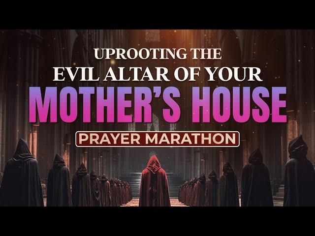 Uprooting The Evil Altar Of Your Mother's House Prayer Marathon.