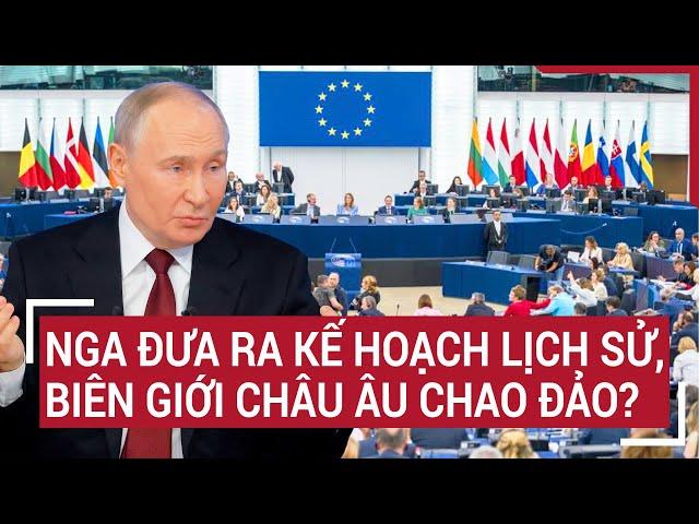 Điểm nóng thế giới: Nga đưa ra kế hoạch lịch sử, biên giới châu Âu chao đảo?