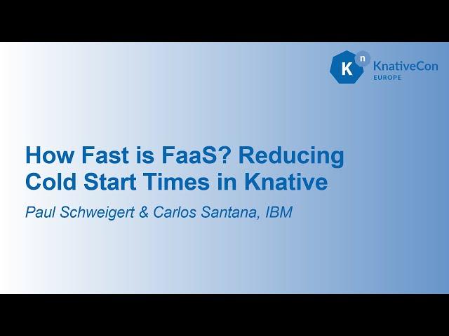 How Fast is FaaS? Reducing Cold Start Times in Knative - Paul Schweigert & Carlos Santana, IBM