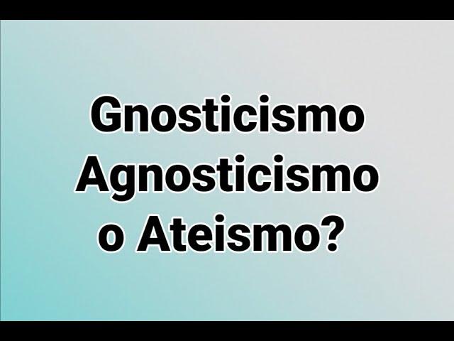 video 272 -  Gnosticismo, Agnosticismo o Ateismo?