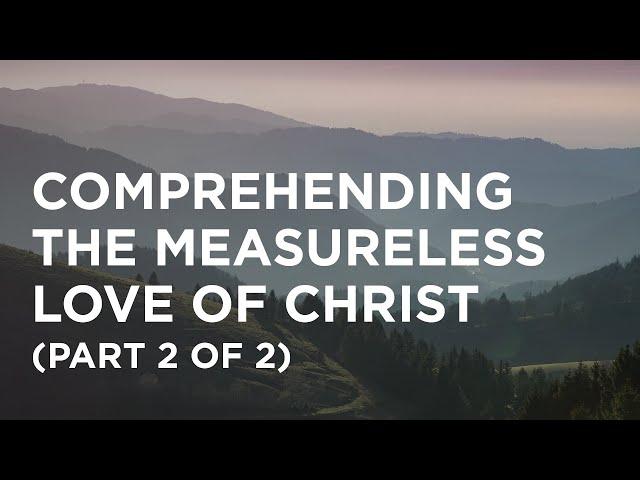 Comprehending the Measureless Love of Christ (Part 2 of 2) - 02/18/23