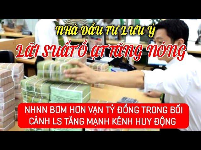 LÃI SUẤT Ồ ẠT TĂNG NÓNG NGÂN HÀNG NN BƠM HƠN VẠN TỶ ĐỒNG Ở BỐI CẢNH LÃI TĂNG TRÊN KÊNHHUYĐỘNG