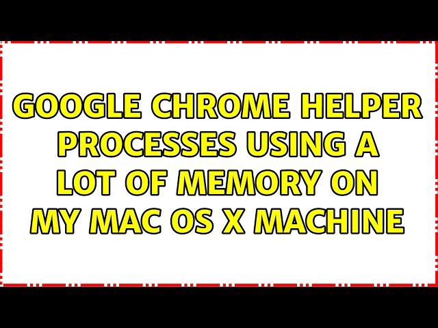 Google Chrome Helper processes using a lot of memory on my Mac OS X machine