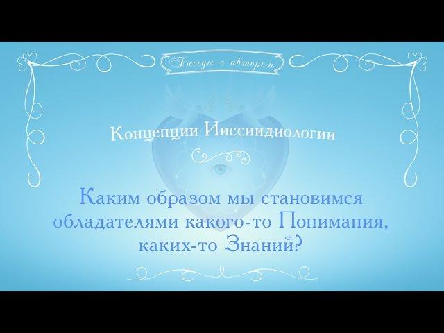 Каким образом мы становимся обладателями какого-то Понимания, каких-то Знаний?