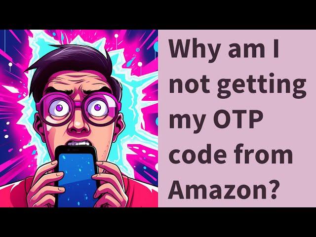 Why am I not getting my OTP code from Amazon?